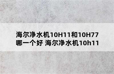 海尔净水机10H11和10H77哪一个好 海尔净水机10h11